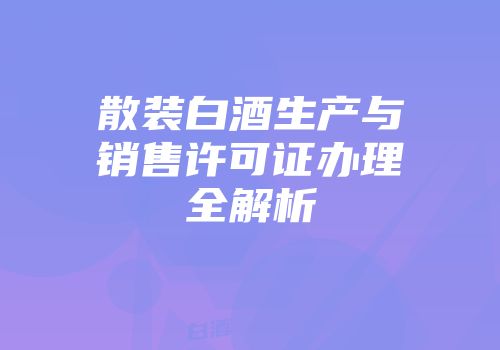 散装白酒生产与销售许可证办理全解析