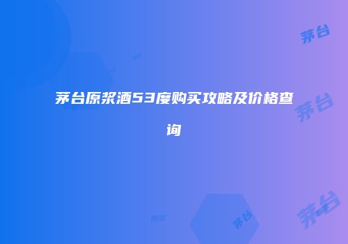 茅台原浆酒53度购买攻略及价格查询