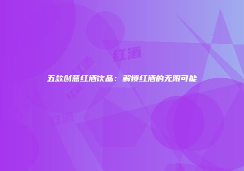 五款创意红酒饮品：解锁红酒的无限可能
