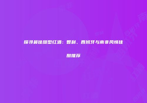 探寻最佳甜型红酒：智利、西班牙与南非风情佳酿推荐