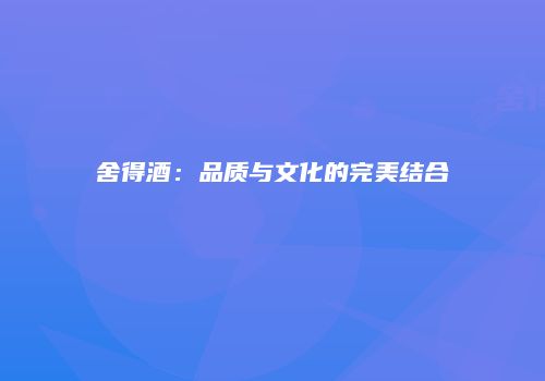 舍得酒：品质与文化的完美结合