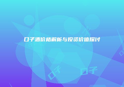 口子酒价格解析与投资价值探讨