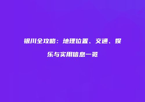 银川全攻略：地理位置、交通、娱乐与实用信息一览