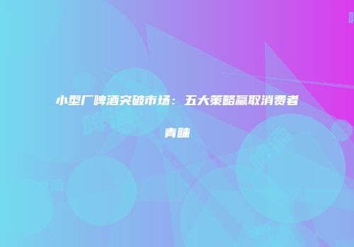 小型厂啤酒突破市场：五大策略赢取消费者青睐