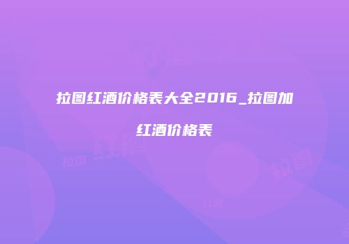 拉图红酒价格表大全2016_拉图加红酒价格表