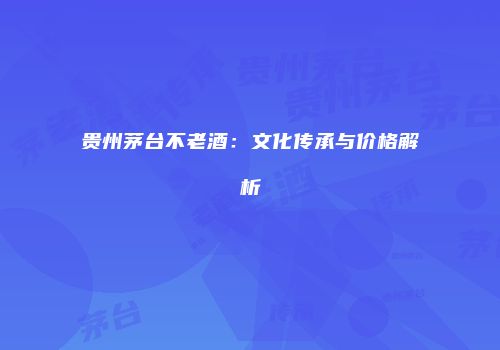 贵州茅台不老酒：文化传承与价格解析
