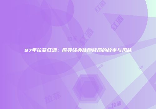 97年拉菲红酒：探寻经典佳酿背后的故事与风味