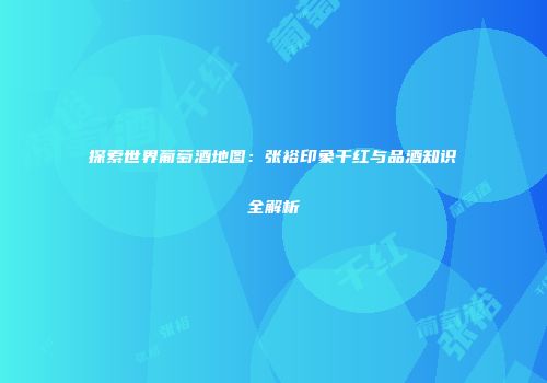 探索世界葡萄酒地图：张裕印象干红与品酒知识全解析