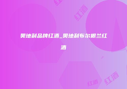 奥地利品牌红酒_奥地利布尔根兰红酒