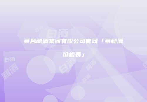 茅合酿酒集团有限公司官网「茅和酒价格表」