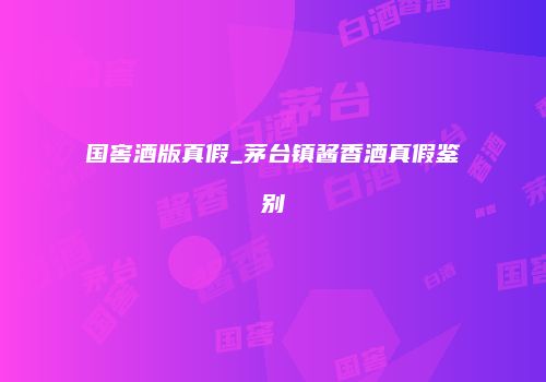 国窖酒版真假_茅台镇酱香酒真假鉴别