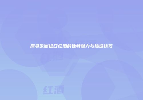 探寻欧洲进口红酒的独特魅力与挑选技巧
