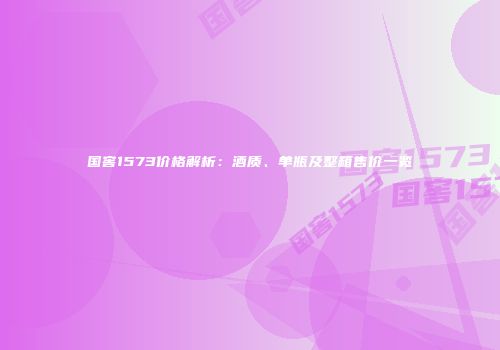 国窖1573价格解析：酒质、单瓶及整箱售价一览