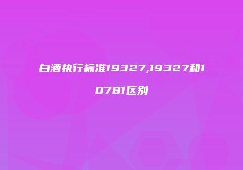 白酒执行标准19327,19327和10781区别
