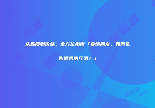 从品质到价格，全方位指南「宴请朋友，如何选购适合的红酒？」