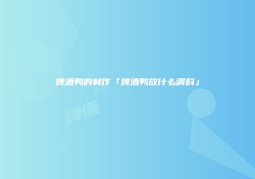 啤酒鸭的制作「啤酒鸭放什么调料」
