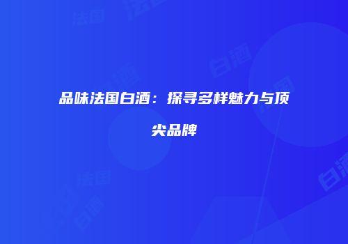 品味法国白酒：探寻多样魅力与顶尖品牌