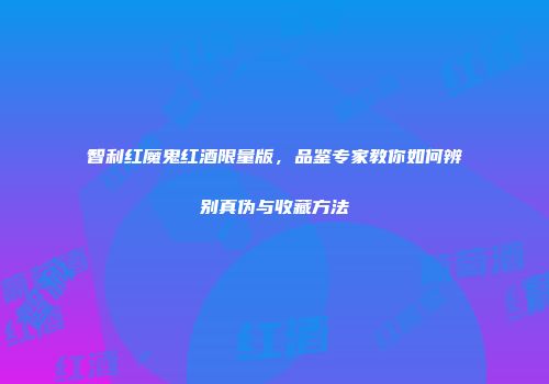 智利红魔鬼红酒限量版，品鉴专家教你如何辨别真伪与收藏方法