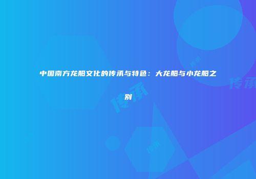 中国南方龙船文化的传承与特色：大龙船与小龙船之别