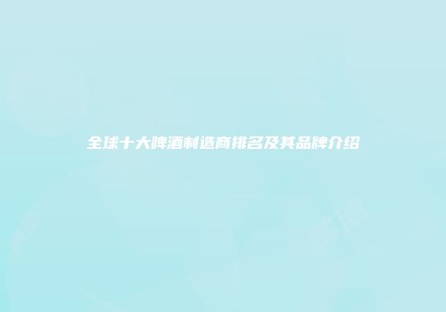 全球十大啤酒制造商排名及其品牌介绍