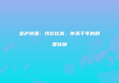 金泸州酒：性价比高，传承千年的醇香佳酿