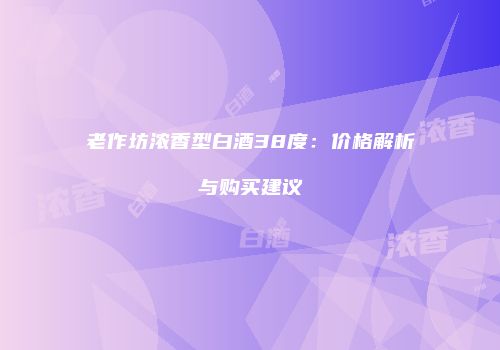 老作坊浓香型白酒38度：价格解析与购买建议
