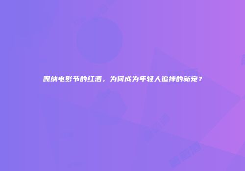 嘎纳电影节的红酒，为何成为年轻人追捧的新宠？