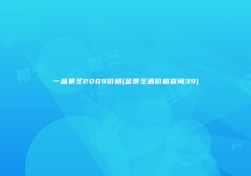 一品景芝2009价格(金景芝酒价格查询39)