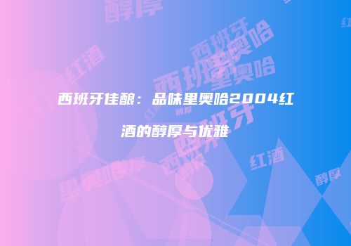 西班牙佳酿：品味里奥哈2004红酒的醇厚与优雅