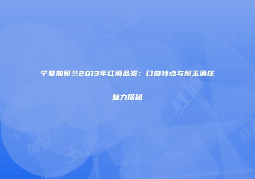 宁夏加贝兰2013年红酒品鉴：口感特点与罄玉酒庄魅力探秘