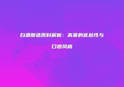 白酒酿造原料解析：高粱的优越性与口感风格