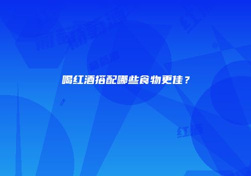 喝红酒搭配哪些食物更佳？