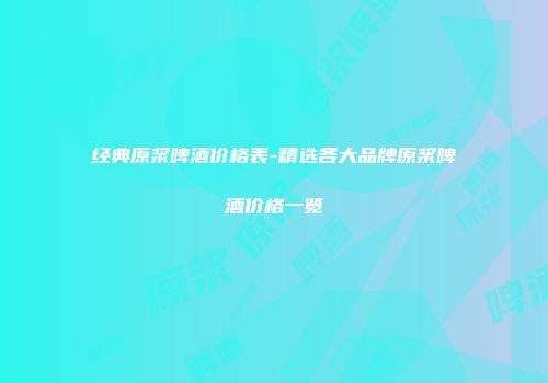 经典原浆啤酒价格表-精选各大品牌原浆啤酒价格一览