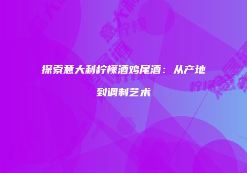 探索意大利柠檬酒鸡尾酒：从产地到调制艺术