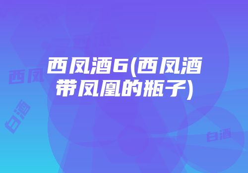 西凤酒6(西凤酒带凤凰的瓶子)
