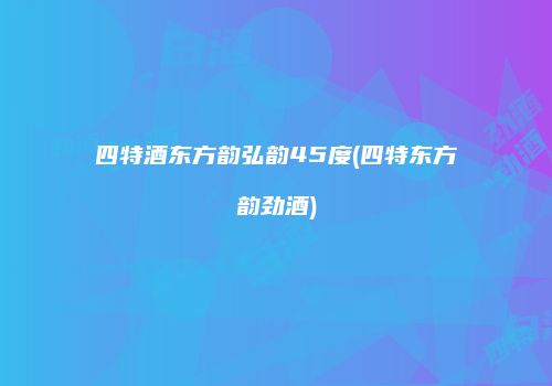 四特酒东方韵弘韵45度(四特东方韵劲酒)