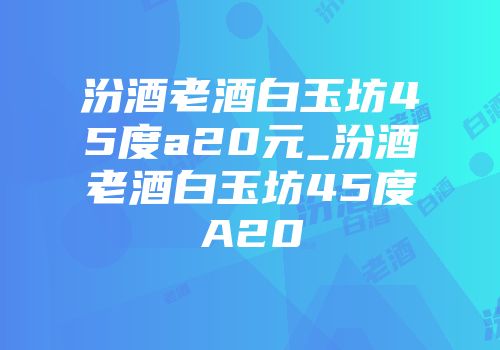 汾酒老酒白玉坊45度a20元_汾酒老酒白玉坊45度A20