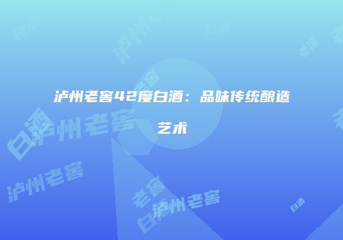 泸州老窖42度白酒：品味传统酿造艺术