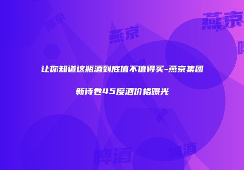 让你知道这瓶酒到底值不值得买-燕京集团新诗卷45度酒价格曝光