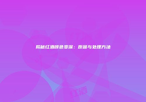 揭秘红酒颜色变深：原因与处理方法