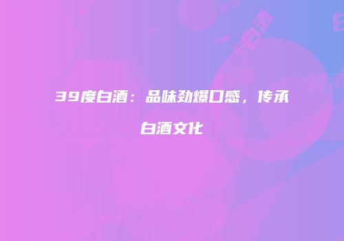 39度白酒：品味劲爆口感，传承白酒文化