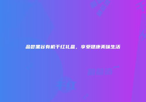 品尝黑谷有机干红礼盒，享受健康美味生活