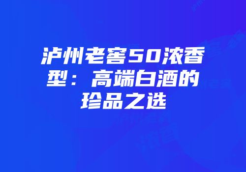 泸州老窖50浓香型：高端白酒的珍品之选