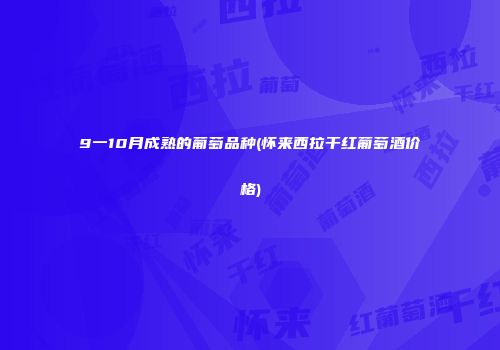 9一10月成熟的葡萄品种(怀来西拉干红葡萄酒价格)