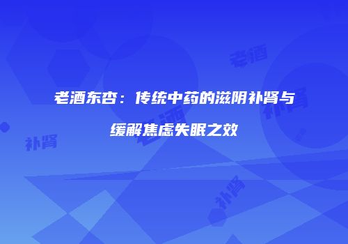 老酒东杏：传统中药的滋阴补肾与缓解焦虑失眠之效