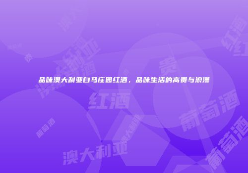 品味澳大利亚白马庄园红酒，品味生活的高贵与浪漫