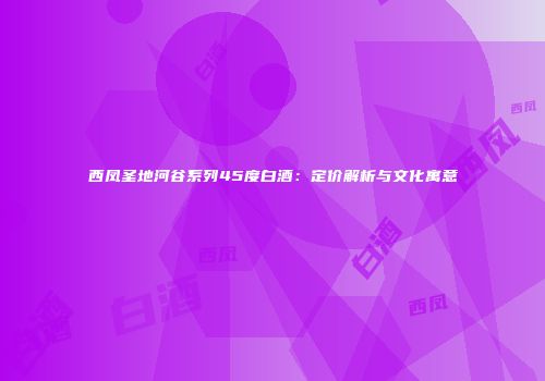 西凤圣地河谷系列45度白酒：定价解析与文化寓意