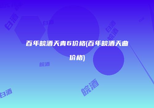 百年皖酒天青6价格(百年皖酒天曲价格)