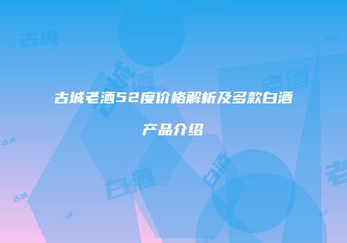 古城老酒52度价格解析及多款白酒产品介绍