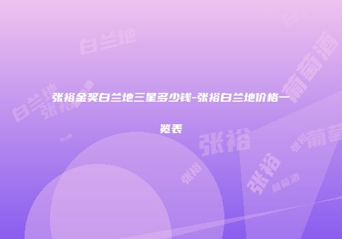 张裕金奖白兰地三星多少钱-张裕白兰地价格一览表
